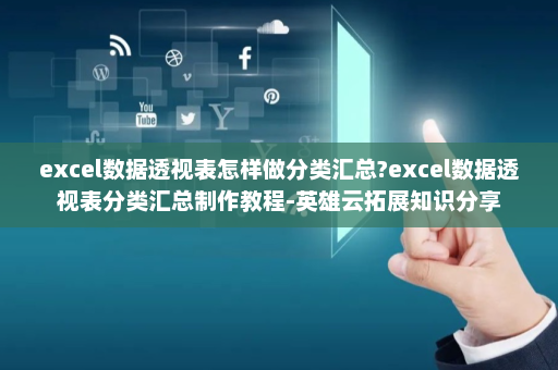 excel数据透视表怎样做分类汇总?excel数据透视表分类汇总制作教程-英雄云拓展知识分享