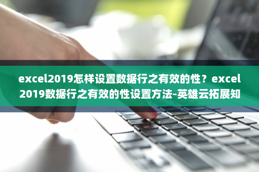 excel2019怎样设置数据行之有效的性？excel2019数据行之有效的性设置方法-英雄云拓展知识分享