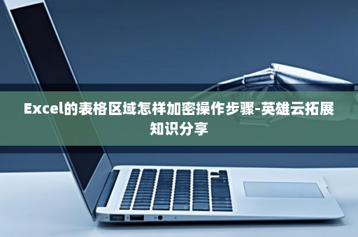 Excel的表格区域怎样加密操作步骤-英雄云拓展知识分享