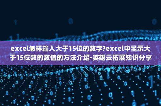 excel怎样输入大于15位的数字?excel中显示大于15位数的数值的方法介绍-英雄云拓展知识分享