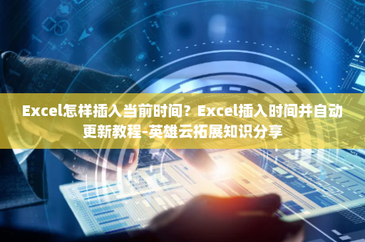 Excel怎样插入当前时间？Excel插入时间并自动更新教程-英雄云拓展知识分享