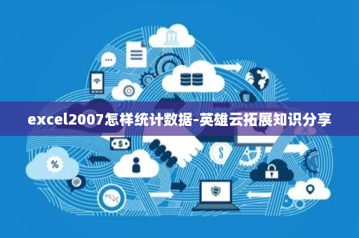 excel2007怎样统计数据-英雄云拓展知识分享