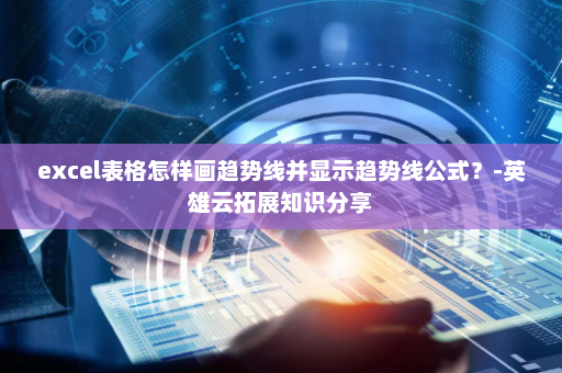 excel表格怎样画趋势线并显示趋势线公式？-英雄云拓展知识分享