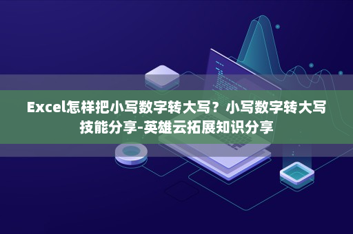 Excel怎样把小写数字转大写？小写数字转大写技能分享-英雄云拓展知识分享