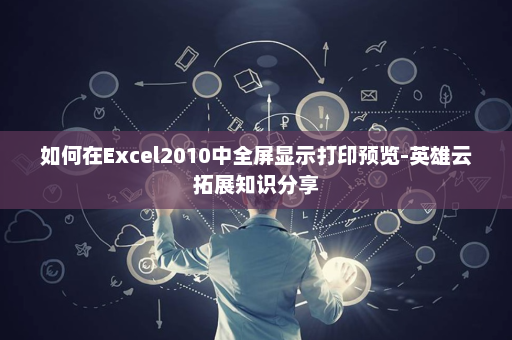 如何在Excel2010中全屏显示打印预览-英雄云拓展知识分享