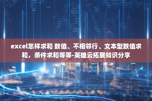 excel怎样求和 数值、不相邻行、文本型数值求和，条件求和等等-英雄云拓展知识分享