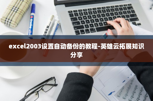 excel2003设置自动备份的教程-英雄云拓展知识分享