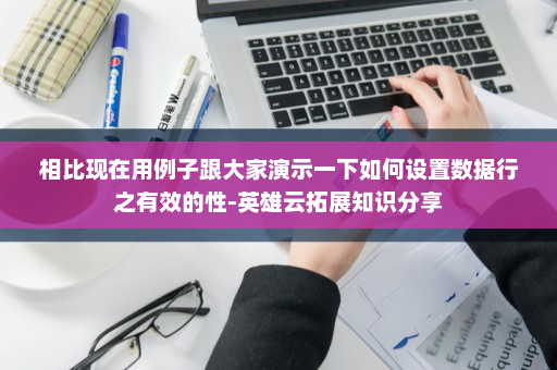 相比现在用例子跟大家演示一下如何设置数据行之有效的性-英雄云拓展知识分享