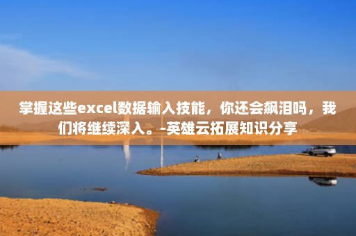 掌握这些excel数据输入技能，你还会飙泪吗，我们将继续深入。-英雄云拓展知识分享