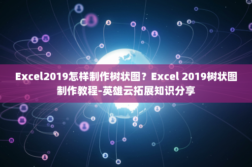 Excel2019怎样制作树状图？Excel 2019树状图制作教程-英雄云拓展知识分享