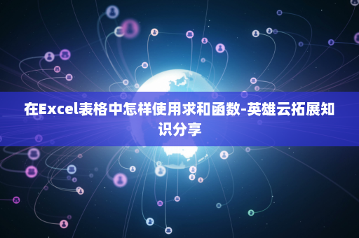在Excel表格中怎样使用求和函数-英雄云拓展知识分享