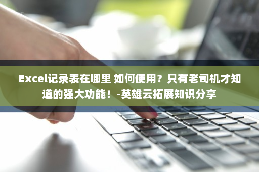 Excel记录表在哪里 如何使用？只有老司机才知道的强大功能！-英雄云拓展知识分享