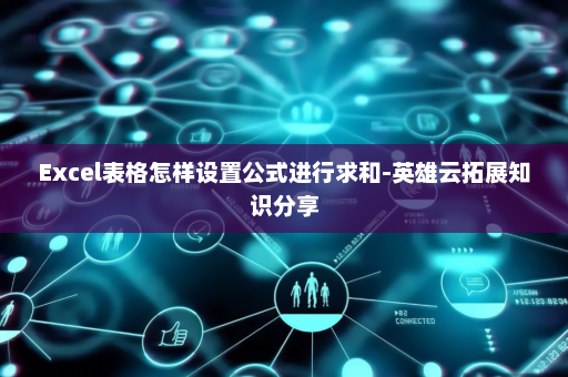 Excel表格怎样设置公式进行求和-英雄云拓展知识分享