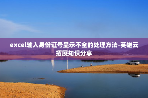 excel输入身份证号显示不全的处理方法-英雄云拓展知识分享