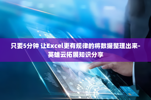 只要5分钟 让Excel更有规律的将数据整理出来-英雄云拓展知识分享