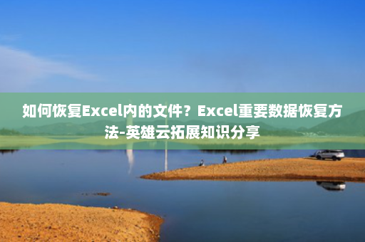 如何恢复Excel内的文件？Excel重要数据恢复方法-英雄云拓展知识分享