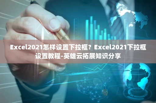 Excel2021怎样设置下拉框？Excel2021下拉框设置教程-英雄云拓展知识分享