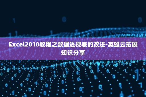 Excel2010教程之数据透视表的改进-英雄云拓展知识分享