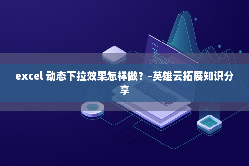 excel 动态下拉效果怎样做？-英雄云拓展知识分享