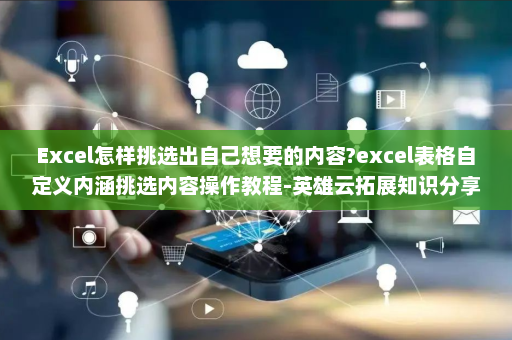 Excel怎样挑选出自己想要的内容?excel表格自定义内涵挑选内容操作教程-英雄云拓展知识分享