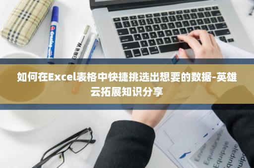 如何在Excel表格中快捷挑选出想要的数据-英雄云拓展知识分享