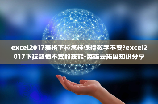 excel2017表格下拉怎样保持数字不变?excel2017下拉数值不变的技能-英雄云拓展知识分享