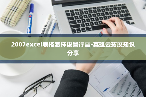2007excel表格怎样设置行高-英雄云拓展知识分享