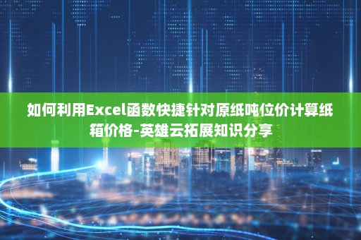 如何利用Excel函数快捷针对原纸吨位价计算纸箱价格-英雄云拓展知识分享