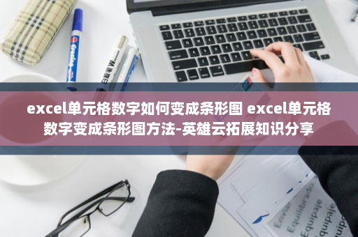 excel单元格数字如何变成条形图 excel单元格数字变成条形图方法-英雄云拓展知识分享