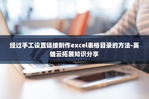 经过手工设置链接制作excel表格目录的方法-英雄云拓展知识分享