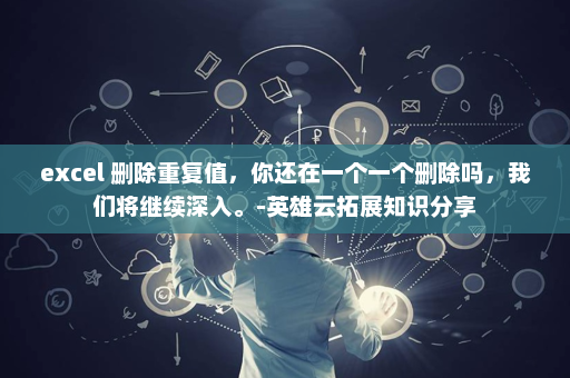 excel 删除重复值，你还在一个一个删除吗，我们将继续深入。-英雄云拓展知识分享