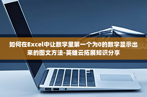 如何在Excel中让数字里第一个为0的数字显示出来的图文方法-英雄云拓展知识分享