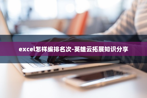excel怎样编排名次-英雄云拓展知识分享