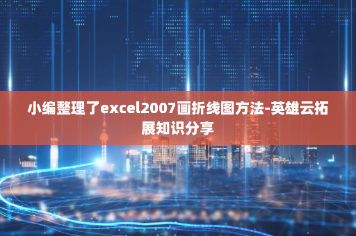 小编整理了excel2007画折线图方法-英雄云拓展知识分享