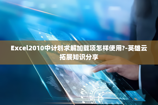 Excel2010中计划求解加载项怎样使用?-英雄云拓展知识分享
