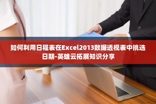 如何利用日程表在Excel2013数据透视表中挑选日期-英雄云拓展知识分享