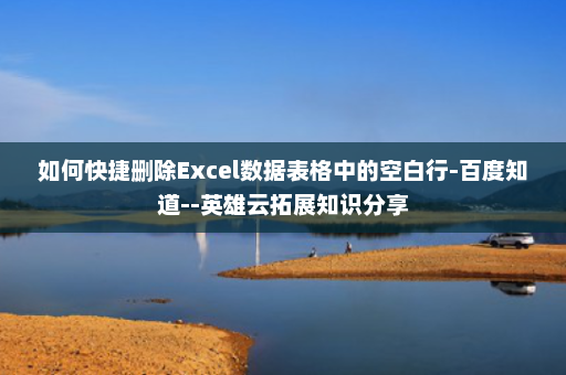 如何快捷删除Excel数据表格中的空白行-百度知道--英雄云拓展知识分享