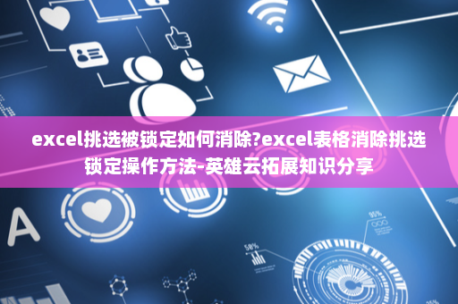 excel挑选被锁定如何消除?excel表格消除挑选锁定操作方法-英雄云拓展知识分享
