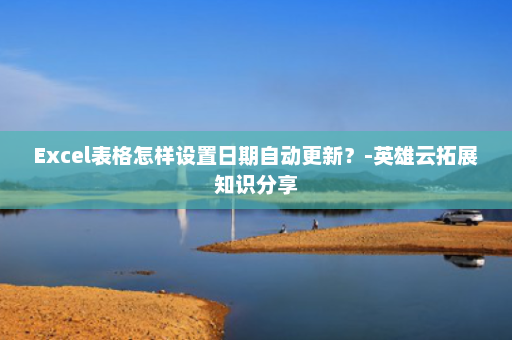 Excel表格怎样设置日期自动更新？-英雄云拓展知识分享