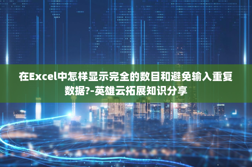在Excel中怎样显示完全的数目和避免输入重复数据?-英雄云拓展知识分享