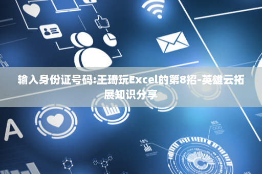 输入身份证号码:王琦玩Excel的第8招-英雄云拓展知识分享