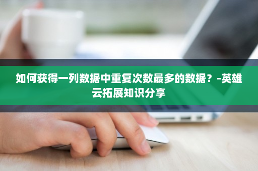如何获得一列数据中重复次数最多的数据？-英雄云拓展知识分享