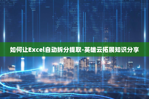 如何让Excel自动拆分提取-英雄云拓展知识分享