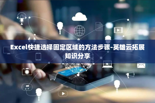 Excel快捷选择固定区域的方法步骤-英雄云拓展知识分享