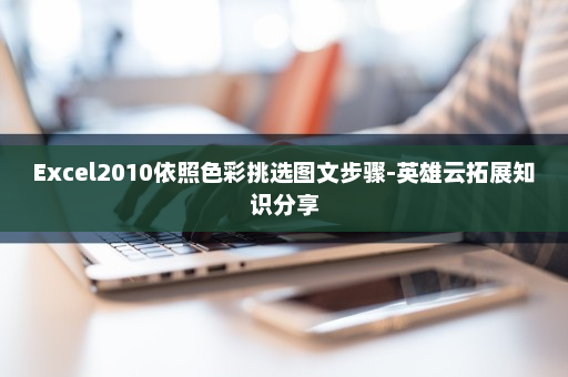 Excel2010依照色彩挑选图文步骤-英雄云拓展知识分享