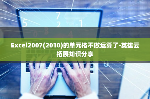 Excel2007(2010)的单元格不做运算了-英雄云拓展知识分享