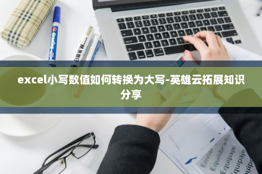 excel小写数值如何转换为大写-英雄云拓展知识分享