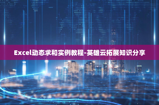 Excel动态求和实例教程-英雄云拓展知识分享