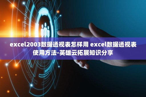 excel2003数据透视表怎样用 excel数据透视表使用方法-英雄云拓展知识分享
