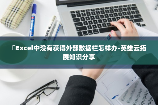 ​Excel中没有获得外部数据栏怎样办-英雄云拓展知识分享